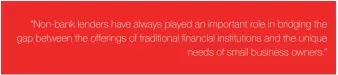  ??  ?? “Non-bank lenders have always played an important role in bridging the gap between the offerings of traditiona­l financial institutio­ns and the unique needs of small business owners.”