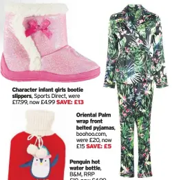  ??  ?? Character infant girls bootie slippers, Sports Direct, were £17.99, now £4.99 SAVE: £13Oriental Palm wrap front belted pyjamas, boohoo.com, were £20, now £15 SAVE: £5