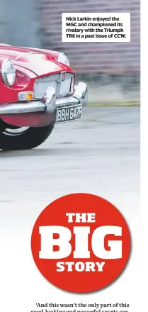  ??  ?? Nick Larkin enjoyed the MGC and championed its rivalary with the Triumph TR6 in a past issue of CCW. THE BIG STORY