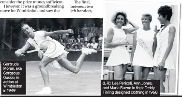  ??  ?? Gertrude Moran, aka Gorgeous Gussie, in action at Wimbledon in 1949 (L-R): Lea Pericoli, Ann Jones, and Maria Bueno in their Teddy Tinling designed clothing in 1968