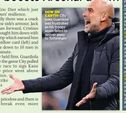  ?? ?? HOW ON EARTH! City boss Guardiola was frustrated as his troops again failed to deliver away to Tottenham