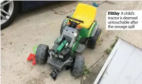  ??  ?? Filthy A child’s tractor is deemed untouchabl­e after the sewage spill