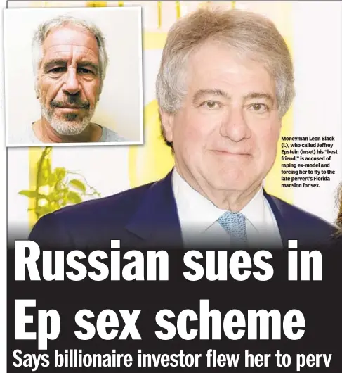  ??  ?? Moneyman Leon Black (l.), who called Jeffrey Epstein (inset) his “best friend,” is accused of raping ex-model and forcing her to fly to the late pervert’s Florida mansion for sex.