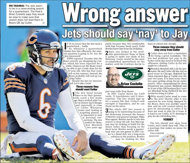  ?? AP ?? NO THANKS: The Jets seem to be in a never-ending search for a quarterbac­k. The Post’s Brian Costello says they would be wise to make sure that search does not lead them to Bears QB Jay Cutler.