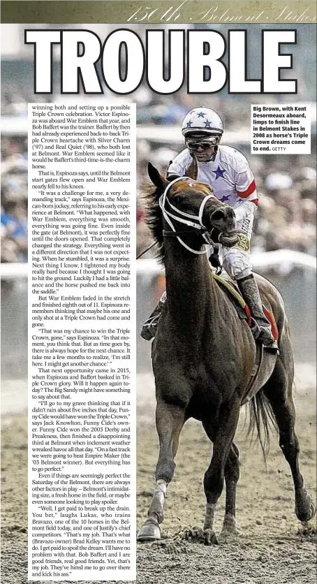  ?? GETTY ?? Big Brown, with Kent Desormeaux aboard, limps to finish line in Belmont Stakes in 2008 as horse’s Triple Crown dreams come to end.