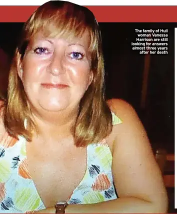  ?? ?? The family of Hull woman Vanessa Harrison are still looking for answers almost three years after her death