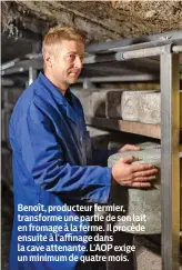  ??  ?? Benoît, producteur fermier, transforme une partie de son lait en fromage à la ferme. Il procède ensuite à l’affinage dans la cave attenante. L’AOP exige un minimum de quatre mois.