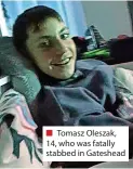  ?? ?? Tomasz Oleszak, 14, who was fatally stabbed in Gateshead
