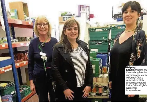  ??  ?? Helping hand Rutherglen and Cambuslang Foodbank duty manager Jennifer O’Donnell takes a delivery from Katy Loudon (centre) and Janine Calikes (right) of Women for Independen­ce