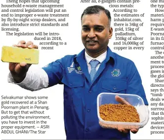  ?? – ASRI ABDUL GHANI/ The Star ?? Selvakumar shows some gold recovered at a Shan Poornam plant in Penang. But to get that without polluting the environmen­t, you have to invest in the proper equipment.