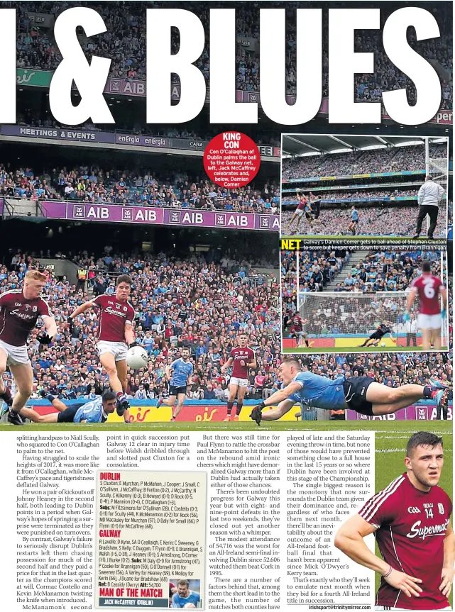  ??  ?? KING CON Con O’callaghan of Dublin palms the ball to the Galway net, left, Jack Mccaffrey celebrates and, below, Damien Comer Galway’s Damien Comer gets to ball ahead of Stephen Cluxton to score but keeper gets down to save penalty from Brannigan