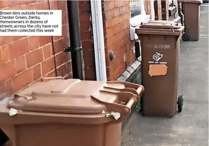  ??  ?? Brown bins outside homes in Chester Green, Derby. Homeowners in dozens of streets across the city have not had them collected this week