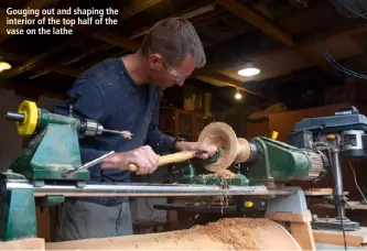  ??  ?? Gouging out and shaping the interior of the top half of the vase on the lathe