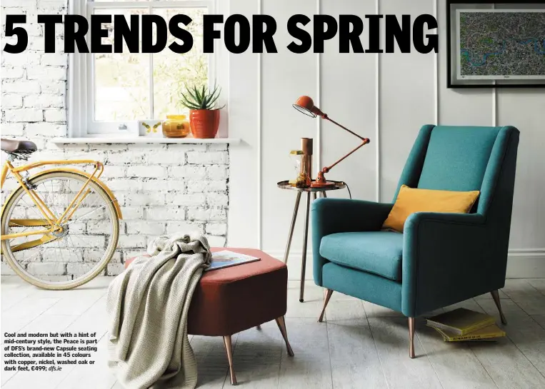  ??  ?? Cool and modern but with a hint of mid-century style, the Peace is part of DFS’s brand-new Capsule seating collection, available in 45 colours with copper, nickel, washed oak or dark feet, €499; dfs.ie