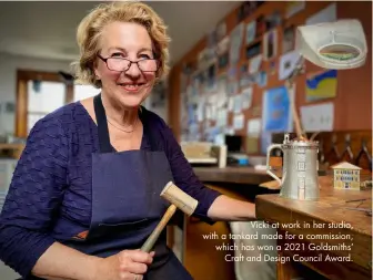  ??  ?? Vicki at work in her studio, with a tankard made for a commission, which has won a 2021 Goldsmiths’ Craft and Design Council Award.