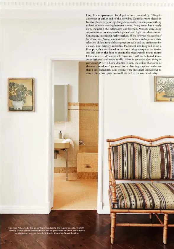  ??  ?? This page Artworks by the owner flank the door to the master ensuite. The 19thcentur­y French carved wooden bench was reupholste­red in a Paul Smith fabric for Maharam, sourced from Paul Smith, Albemarle Street, London.