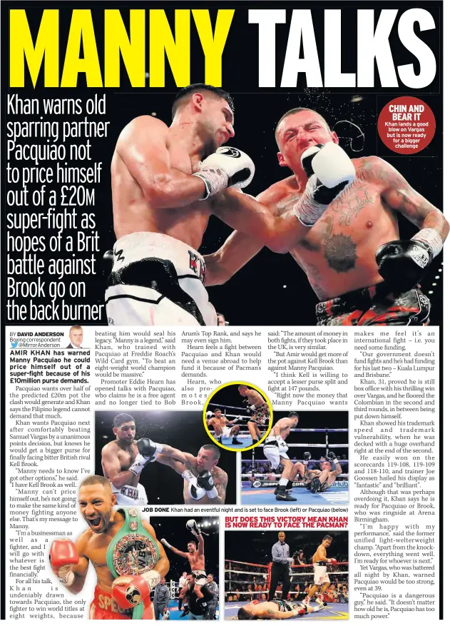  ??  ?? JOB DONE Khan had an eventful night and is set to face Brook (left) or Pacquiao (below) CHIN AND BEAR IT Khan lands a good blow on Vargas but is now ready for a bigger challenge