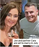 ?? ?? Jon and partner Cara are set to marry in July