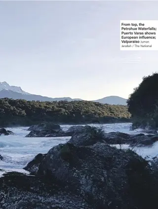  ?? Juman Jarallah / The National ?? From top, the Petrohue Waterfalls; Puerto Varas shows European influence; Valparaiso