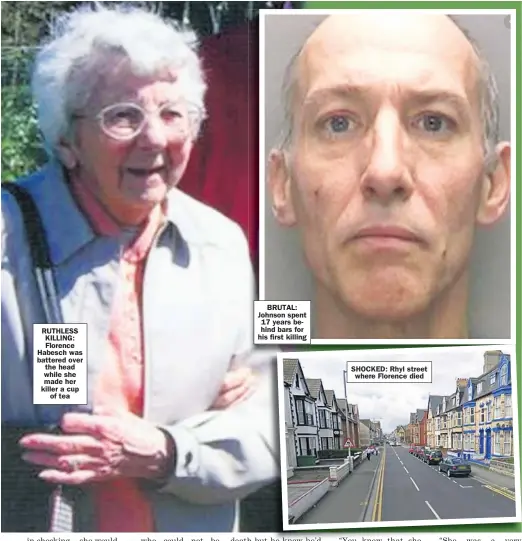  ??  ?? RUTHLESS KILLING: Florence Habesch was battered over the head while she made her killer a cup of tea
BRUTAL: Johnson spent 17 years behind bars for his first killing
SHOCKED: Rhyl street where Florence died