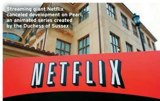  ?? ?? Streaming giant Netflix canceled developmen­t on Pearl, an animated series created by the Duchess of Sussex