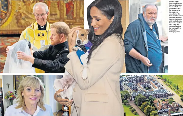  ??  ?? Friends of the Duchess of Sussex have spoken about how her faith has guided her since her wedding (far left top), the devastatio­n she feels over her father (left) and how she has no relationsh­ip with her half-sister Samantha (bottom left). They also paint a picture of her homely life at Nottingham Cottage (below)