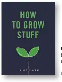  ??  ?? HOW TO GROW STUFF by Alice Vincent Ebury Press, £12.99 ISBN 978-1785035593