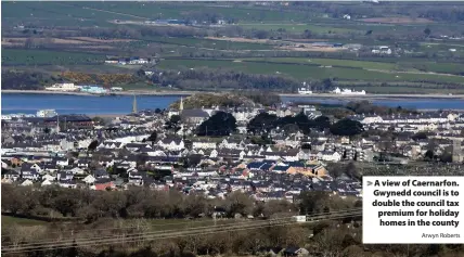 ?? Arwyn Roberts ?? > A view of Caernarfon. Gwynedd council is to double the council tax premium for holiday homes in the county