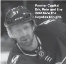  ??  ?? Former Capital Eric Fehr and the Wild face the Coyotes tonight.