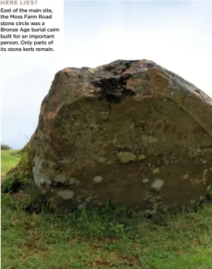  ??  ?? HERE LIES?
East of the main site, the Moss Farm Road stone circle was a Bronze Age burial cairn built for an important person. Only parts of its stone kerb remain.