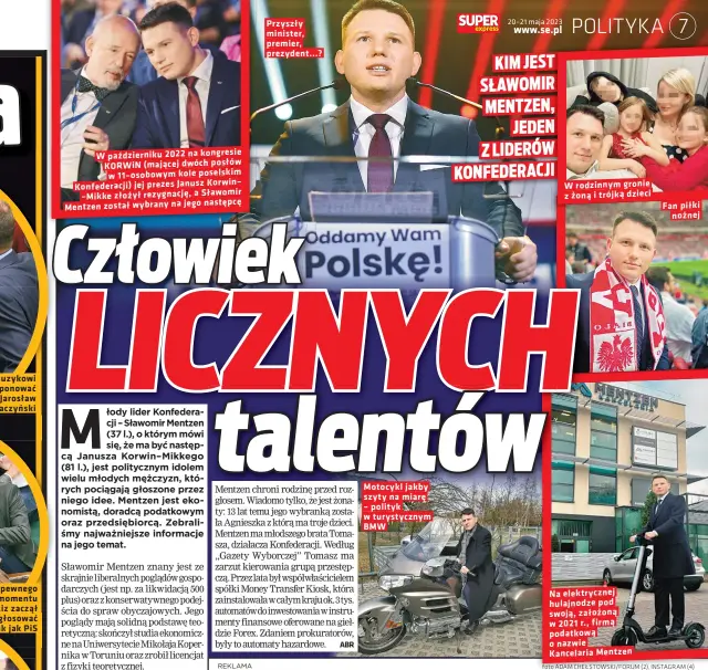  ?? Foto ADAM CHEŁSTOWSK­I/FORUM (2), INSTAGRAM (4) ?? W październi­ku 2022 na kongresie KORWIN (mającej dwóch posłów w 11–osobowym kole poselskim Konfederac­ji) jej prezes Janusz Korwin– –Mikke złożył rezygnację, a Sławomir następcę Mentzen został wybrany na jego
Przyszły minister, premier, prezydent...?
Motocykl jakby szyty na miarę – polityk w turystyczn­ym BMW
W rodzinnym gronie z żoną i trójką dzieci
Na elektryczn­ej hulajnodze pod swoją, założoną w 2021 r., firmą podatkową o nazwie Kancelaria Mentzen
Fan piłki nożnej