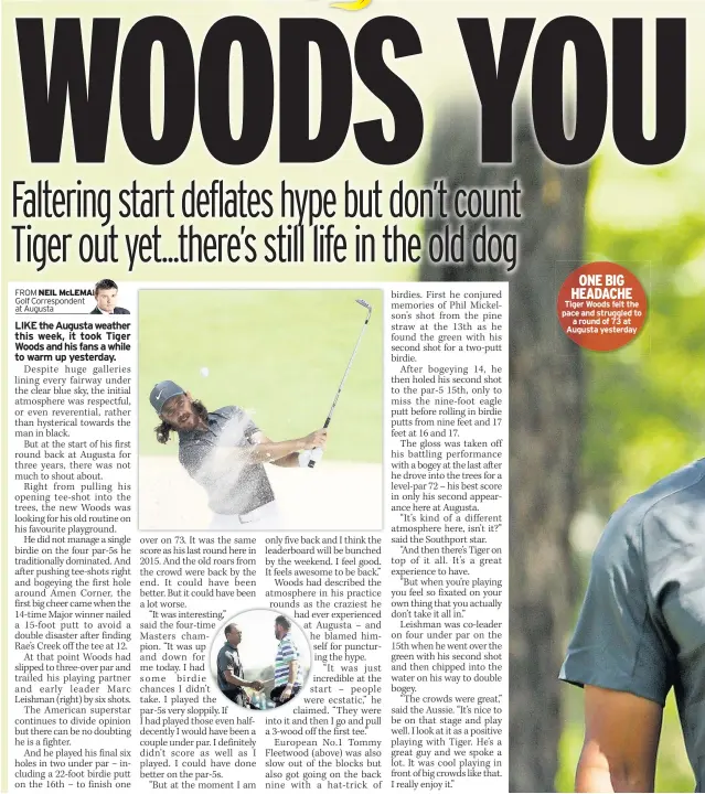  ??  ?? ONE BIG HEADACHE Tiger Woods felt the pace and struggled to a round of 73 at Augusta yesterday