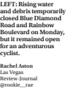  ?? Las Vegas Review-journal @rookie__rae ?? LEFT: Rising water and debris temporaril­y closed Blue Diamond Road and Rainbow Boulevard on Monday, but it remained open for an adventurou­s cyclist.
Rachel Aston