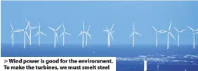  ??  ?? > Wind power is good for the environmen­t. To make the turbines, we must smelt steel