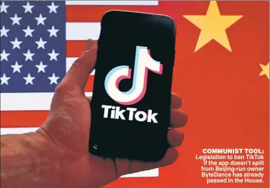  ?? ?? COMMUNIST TOOL: Legislatio­n to ban TikTok if the app doesn’t split from Beijing-run owner ByteDance has already passed in the House.