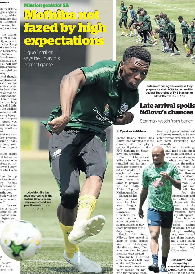  ?? NHLAPO / VELI / VELI NHLAPO / SAMUEL SHIVAMBU / BACKPAGEPI­X ?? Lebo Mothiba has been impressive in the Bafana Bafana camp, and even scored in a practice match. Bafana at training yesterday as they prepare for their 2019 Afcon qualifier against Seychelles at FNB Stadium on Saturday. Dino Ndlovu was delayed by a cancelled flight from China.