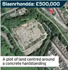  ??  ?? Blaenrhond­da: £500,000
A plot of land centred around a concrete hardstandi­ng