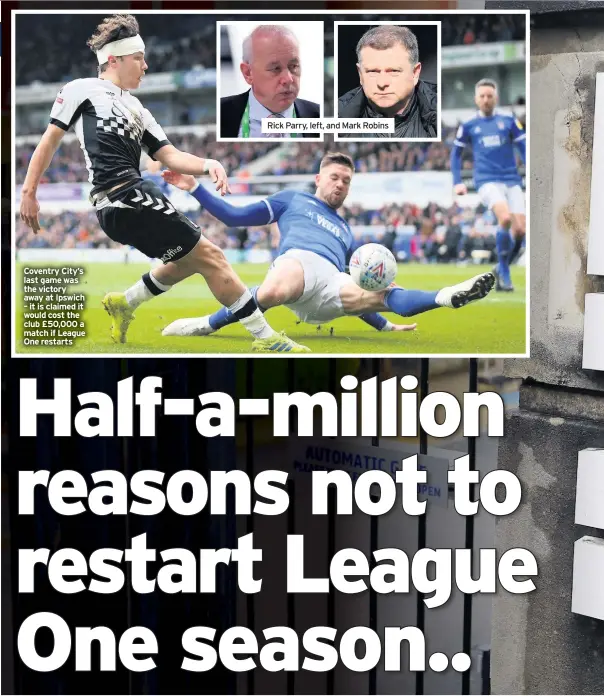  ??  ?? Coventry City’s last game was the victory away at Ipswich – it is claimed it would cost the club £50,000 a match if League One restarts
Rick Parry, left, and Mark Robins