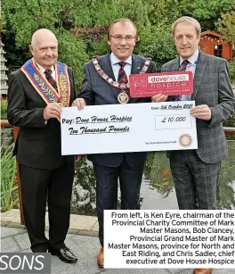  ?? ?? From left, is Ken Eyre, chairman of the Provincial Charity Committee of Mark Master Masons, Bob Clancey, Provincial Grand Master of Mark Master Masons, province for North and East Riding, and Chris Sadler, chief executive at Dove House Hospice