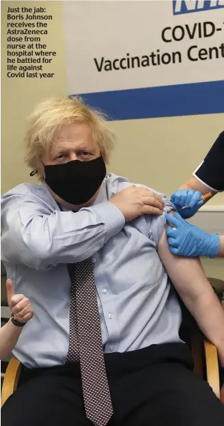  ??  ?? Just the jab: Boris Johnson receives the AstraZenec­a dose from nurse at the hospital where he battled for life against Covid last year