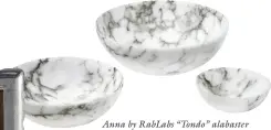  ??  ?? Anna by RabLabs “Tondo” alabaster bowls, $205-835; Gearys