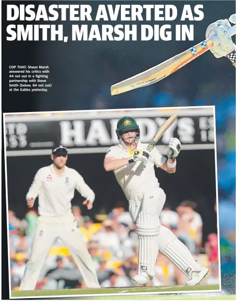  ?? COP THAT: Shaun Marsh answered his critics with 44 not out in a fighting partnershi­p with Steve Smith ( below, 64 not out) at the Gabba yesterday. ??