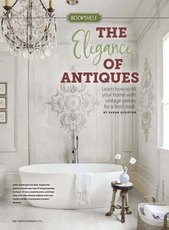 ??  ?? Author and designer Tara Shaw designed this bathroom around some Louis XV salvaged paneling she found. “[It has] a wonderful patina and [I] kept many of the other elements subdued so the room wouldn’t feel like a French period recreation,” she writes.