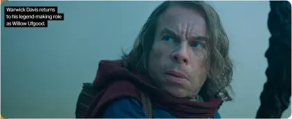  ?? ?? Warwick Davis returns to his legend-making role as Willow Ufgood.