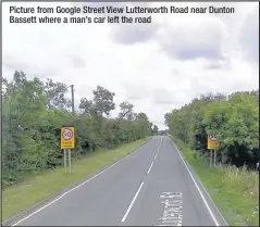  ??  ?? Picture from Google Street View Lutterwort­h Road near Dunton Bassett where a man’s car left the road