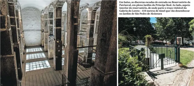  ??  ?? Em baixo, as discretas escadas de entrada no Reservatór­io da Patriarcal, em pleno Jardim do Príncipe Real. Ao lado, aspeto interior do reservatór­io, de onde parte o troço visitável da Galeria do Loreto – 410 metros de túnel que vão desembocar no Jardim...