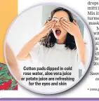  ??  ?? Cotton pads dipped in cold rose water, aloe vera juice or potato juice are refreshing for the eyes and skin