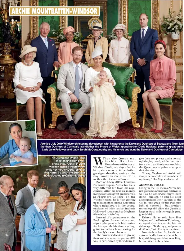  ?? ?? Archie’s July 2019 Windsor christenin­g day (above) with his parents the Duke and Duchess of Sussex and (from left) the then Duchess of Cornwall; grandfathe­r the Prince of Wales; grandmothe­r Doria Ragland; paternal great-aunts Lady Jane Fellowes and Lady Sarah McCorquoda­le; and his uncle and aunt the Duke and Duchess of Cambridge
The Queen and Prince Philip meet their eighth greatgrand­child, Archie, in 2019. Meghan cradles the newborn while her mother Doria looks on with Harry. By 2020, the Sussexes had relocated to California (inset)