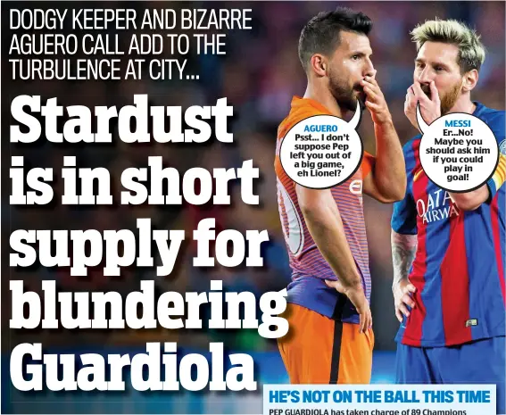  ??  ?? AGUERO Psst...P I don’t supposesu Pep leftlef you out of a big game, ehe Lionel? MESSI Er...No! Maybe you should ask him if you could play in goal!