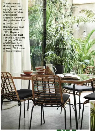  ??  ?? Transform your dining room into a jungle oasis with bamboo furniture and wooden crockery. A view of the garden wouldn’t go amiss, too!
Bamboo four-seat set with chairs, £325; 12-piece dinner set in Rust Speckle, £38; Elzora 1.6L jug in White and Brown, £22; Hamburg whisky glasses, £28 for a set of four, all Habitat